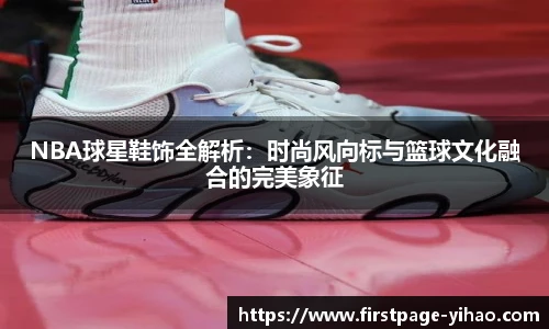 NBA球星鞋饰全解析：时尚风向标与篮球文化融合的完美象征