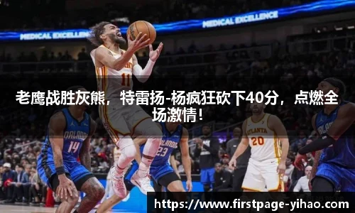 老鹰战胜灰熊，特雷扬-杨疯狂砍下40分，点燃全场激情！