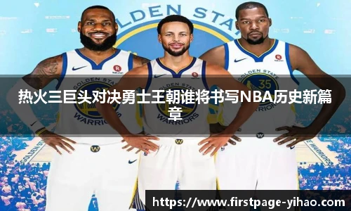 热火三巨头对决勇士王朝谁将书写NBA历史新篇章