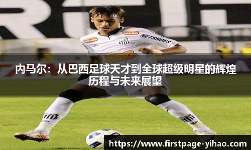 内马尔：从巴西足球天才到全球超级明星的辉煌历程与未来展望