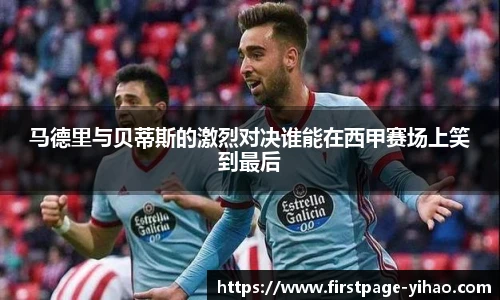 马德里与贝蒂斯的激烈对决谁能在西甲赛场上笑到最后