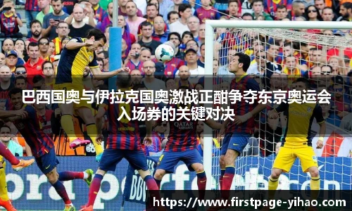 巴西国奥与伊拉克国奥激战正酣争夺东京奥运会入场券的关键对决