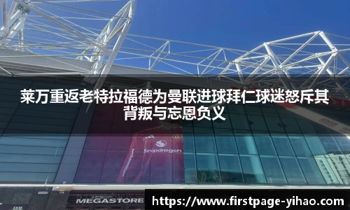 莱万重返老特拉福德为曼联进球拜仁球迷怒斥其背叛与忘恩负义