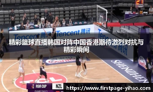 精彩篮球直播韩国对阵中国香港期待激烈对抗与精彩瞬间