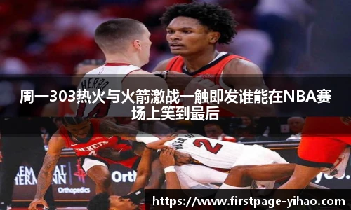周一303热火与火箭激战一触即发谁能在NBA赛场上笑到最后