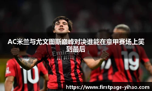 AC米兰与尤文图斯巅峰对决谁能在意甲赛场上笑到最后