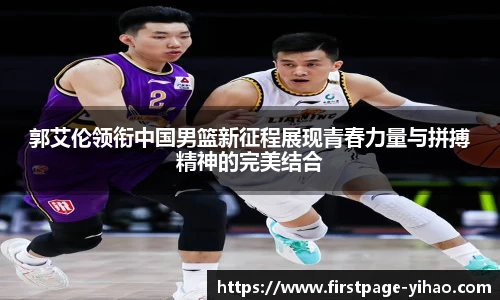 郭艾伦领衔中国男篮新征程展现青春力量与拼搏精神的完美结合