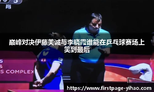 巅峰对决伊藤美诚与李晓霞谁能在乒乓球赛场上笑到最后