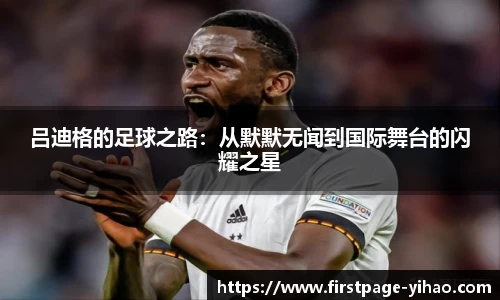 吕迪格的足球之路：从默默无闻到国际舞台的闪耀之星