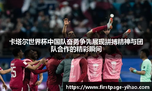 卡塔尔世界杯中国队奋勇争先展现拼搏精神与团队合作的精彩瞬间